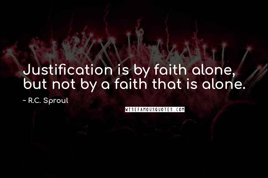 R.C. Sproul Quotes: Justification is by faith alone, but not by a faith that is alone.