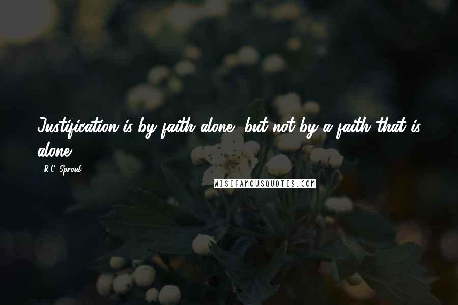 R.C. Sproul Quotes: Justification is by faith alone, but not by a faith that is alone.
