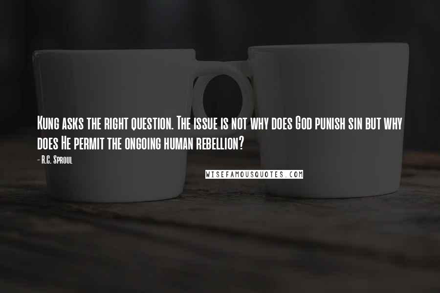 R.C. Sproul Quotes: Kung asks the right question. The issue is not why does God punish sin but why does He permit the ongoing human rebellion?