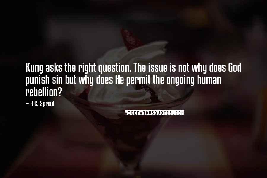 R.C. Sproul Quotes: Kung asks the right question. The issue is not why does God punish sin but why does He permit the ongoing human rebellion?