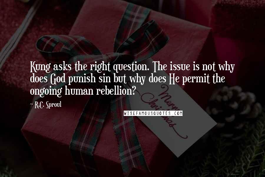 R.C. Sproul Quotes: Kung asks the right question. The issue is not why does God punish sin but why does He permit the ongoing human rebellion?