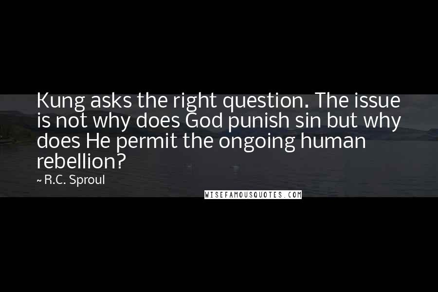 R.C. Sproul Quotes: Kung asks the right question. The issue is not why does God punish sin but why does He permit the ongoing human rebellion?