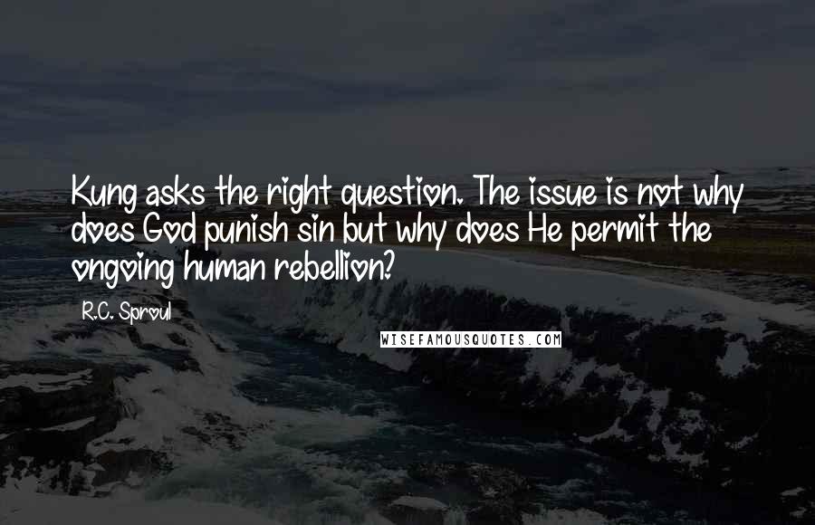 R.C. Sproul Quotes: Kung asks the right question. The issue is not why does God punish sin but why does He permit the ongoing human rebellion?