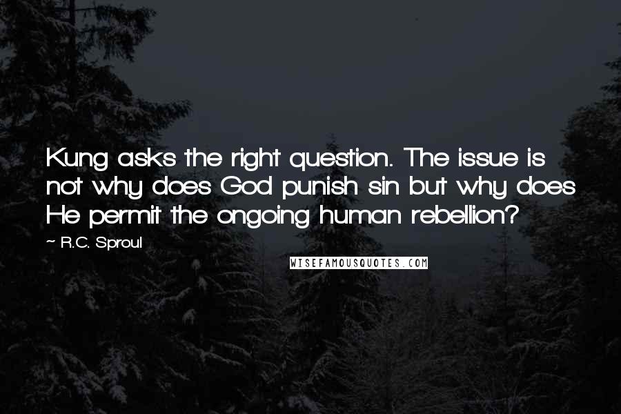 R.C. Sproul Quotes: Kung asks the right question. The issue is not why does God punish sin but why does He permit the ongoing human rebellion?