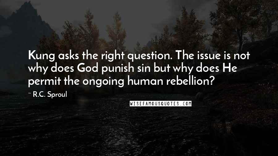 R.C. Sproul Quotes: Kung asks the right question. The issue is not why does God punish sin but why does He permit the ongoing human rebellion?