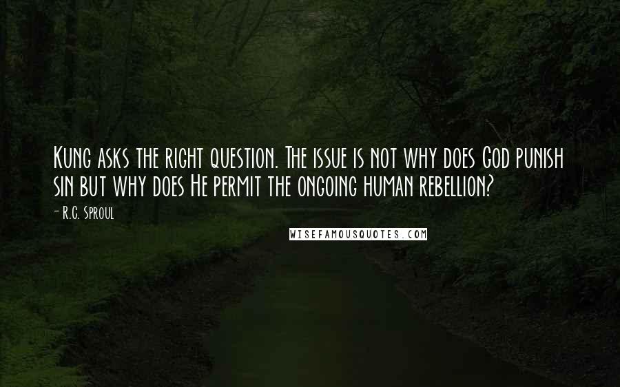 R.C. Sproul Quotes: Kung asks the right question. The issue is not why does God punish sin but why does He permit the ongoing human rebellion?