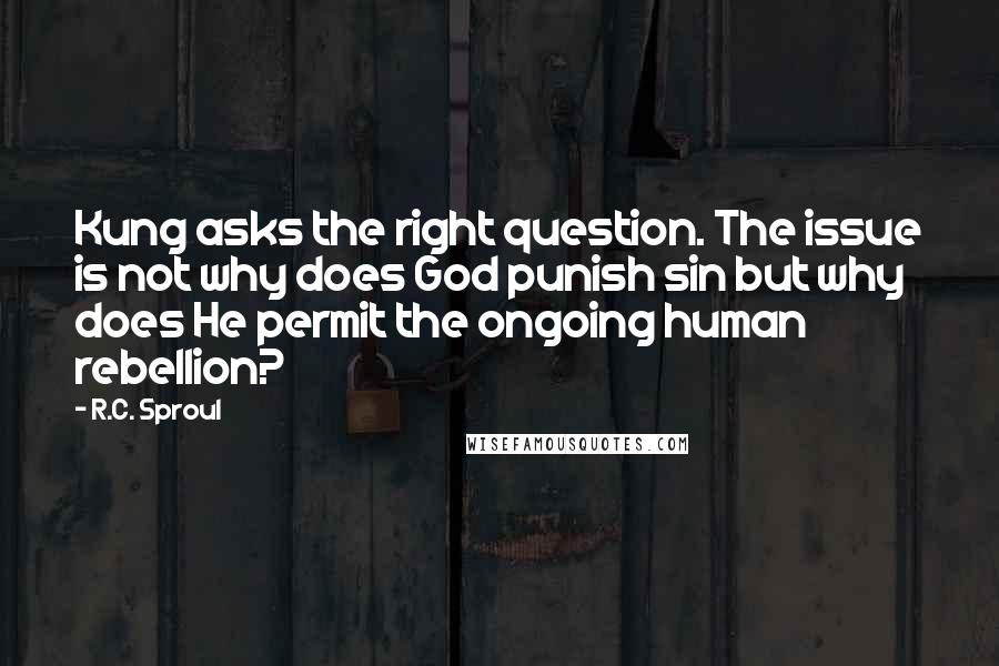 R.C. Sproul Quotes: Kung asks the right question. The issue is not why does God punish sin but why does He permit the ongoing human rebellion?