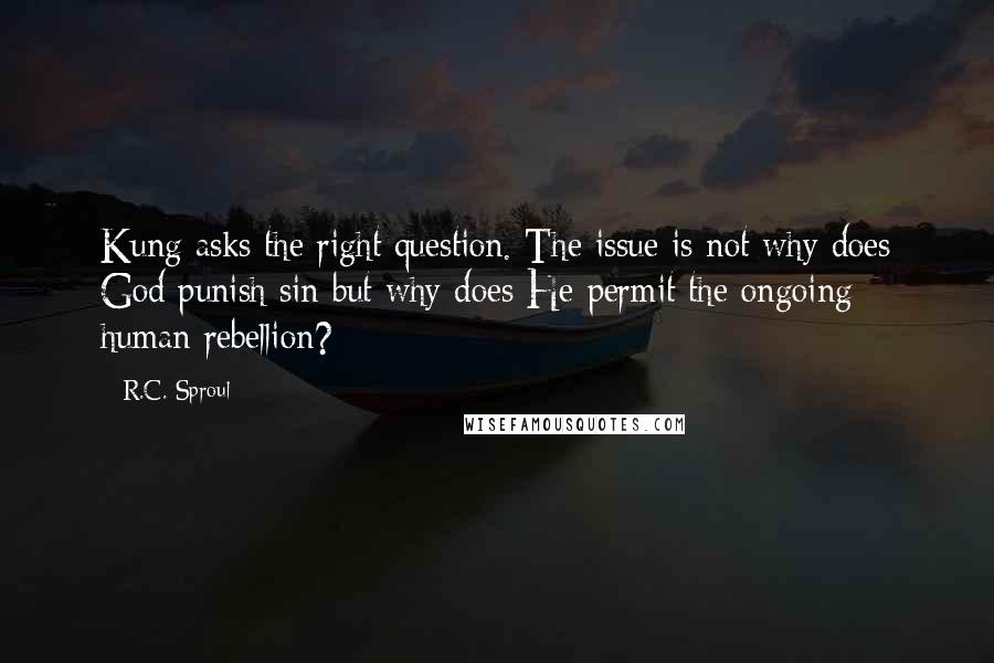 R.C. Sproul Quotes: Kung asks the right question. The issue is not why does God punish sin but why does He permit the ongoing human rebellion?