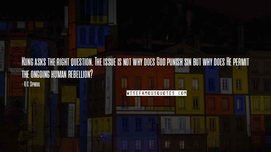 R.C. Sproul Quotes: Kung asks the right question. The issue is not why does God punish sin but why does He permit the ongoing human rebellion?