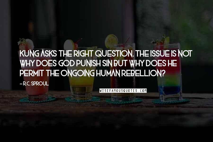 R.C. Sproul Quotes: Kung asks the right question. The issue is not why does God punish sin but why does He permit the ongoing human rebellion?