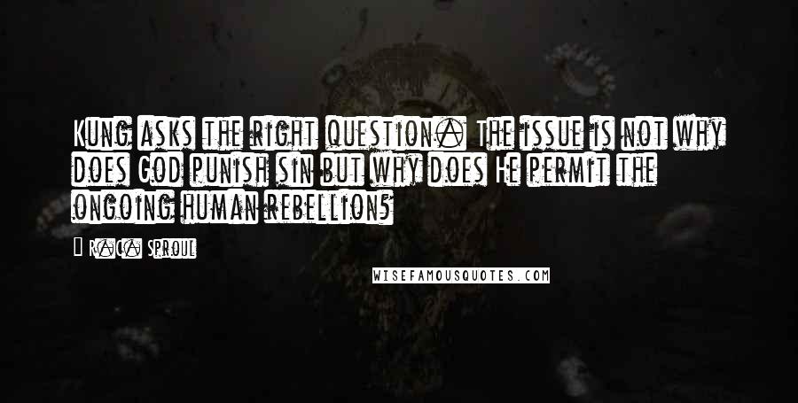 R.C. Sproul Quotes: Kung asks the right question. The issue is not why does God punish sin but why does He permit the ongoing human rebellion?