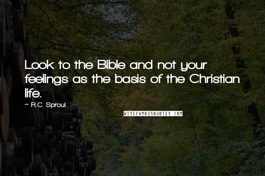 R.C. Sproul Quotes: Look to the Bible and not your feelings as the basis of the Christian life.