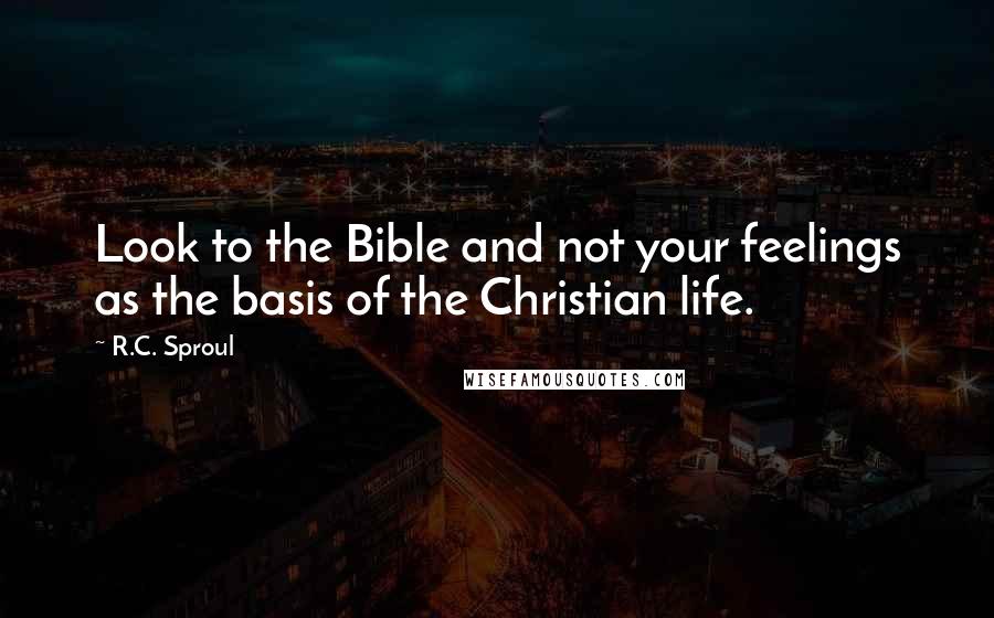R.C. Sproul Quotes: Look to the Bible and not your feelings as the basis of the Christian life.
