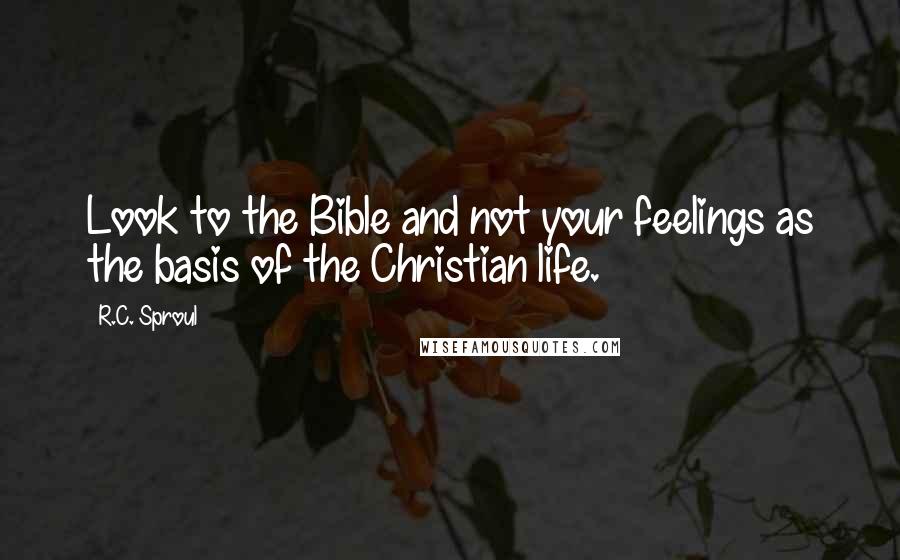 R.C. Sproul Quotes: Look to the Bible and not your feelings as the basis of the Christian life.