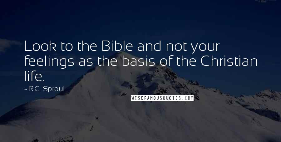 R.C. Sproul Quotes: Look to the Bible and not your feelings as the basis of the Christian life.