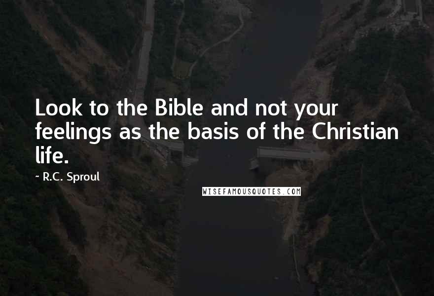 R.C. Sproul Quotes: Look to the Bible and not your feelings as the basis of the Christian life.