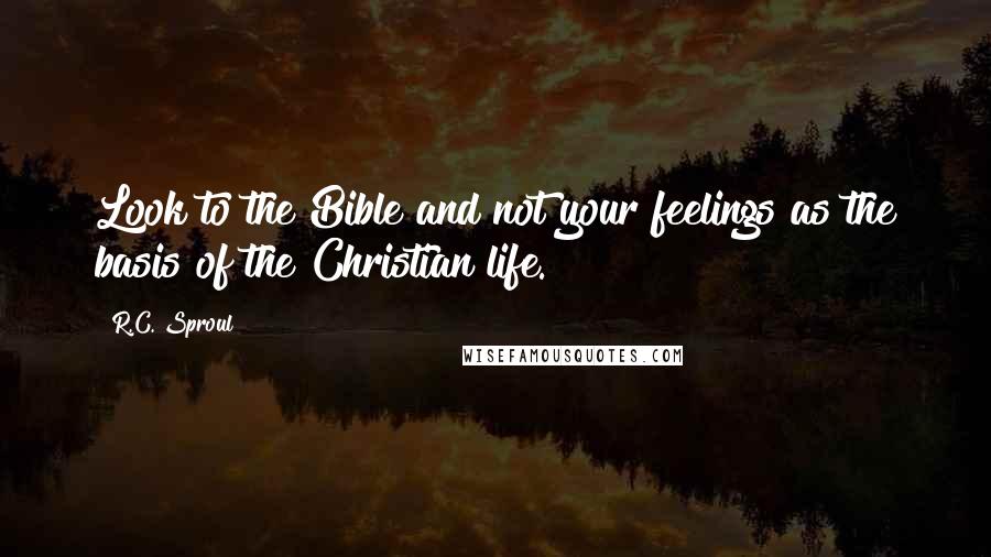 R.C. Sproul Quotes: Look to the Bible and not your feelings as the basis of the Christian life.