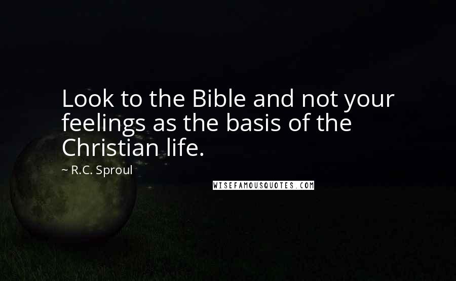 R.C. Sproul Quotes: Look to the Bible and not your feelings as the basis of the Christian life.