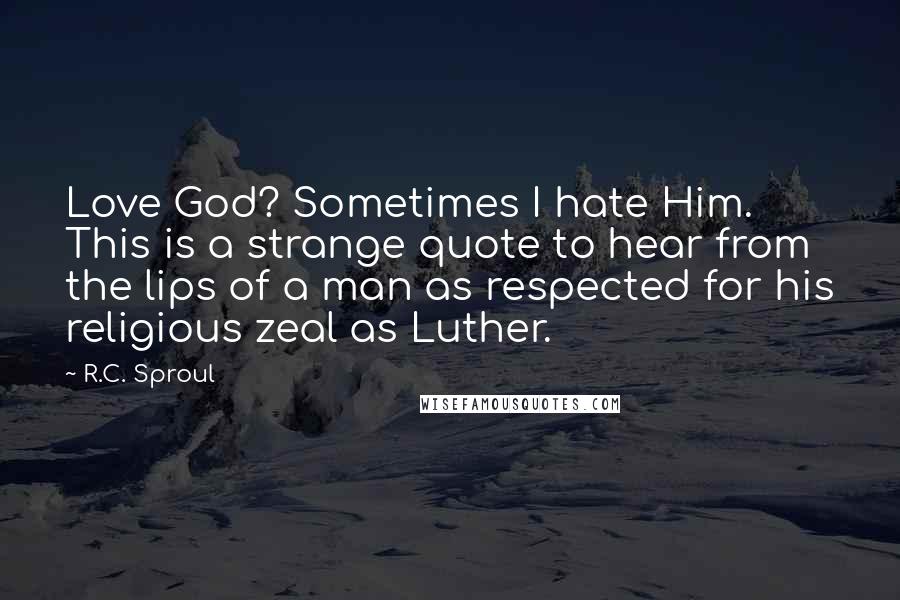 R.C. Sproul Quotes: Love God? Sometimes I hate Him. This is a strange quote to hear from the lips of a man as respected for his religious zeal as Luther.