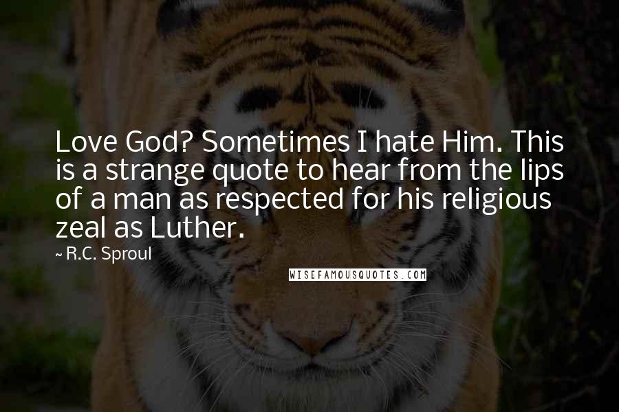 R.C. Sproul Quotes: Love God? Sometimes I hate Him. This is a strange quote to hear from the lips of a man as respected for his religious zeal as Luther.