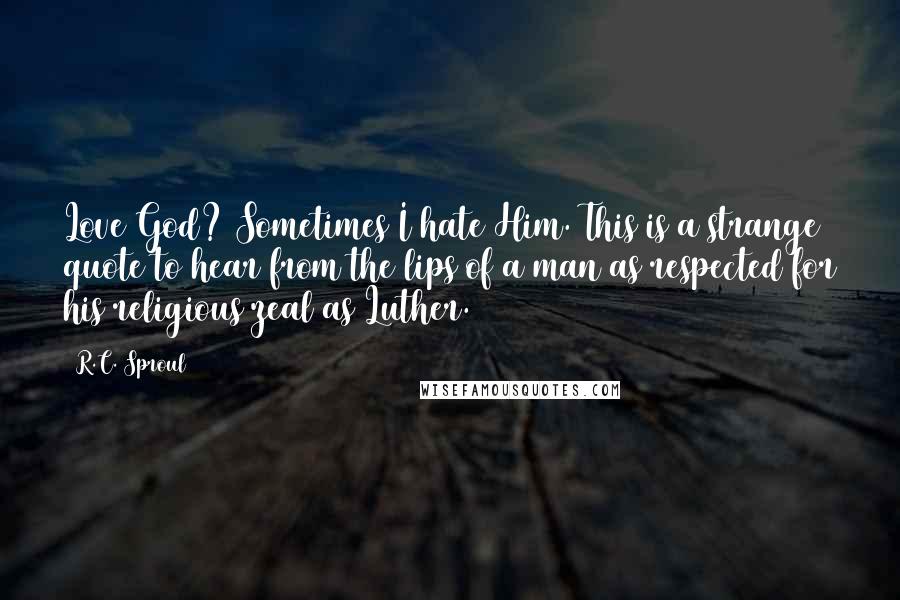R.C. Sproul Quotes: Love God? Sometimes I hate Him. This is a strange quote to hear from the lips of a man as respected for his religious zeal as Luther.