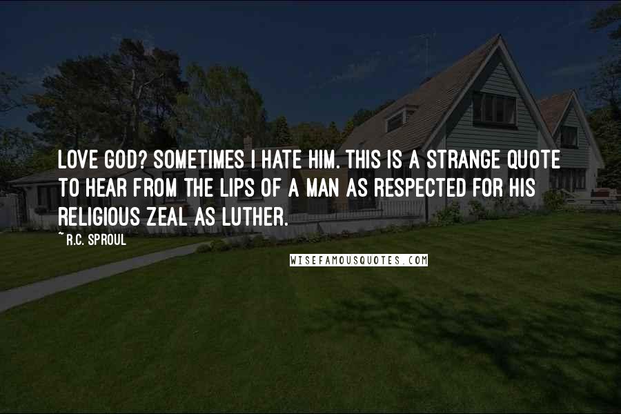 R.C. Sproul Quotes: Love God? Sometimes I hate Him. This is a strange quote to hear from the lips of a man as respected for his religious zeal as Luther.