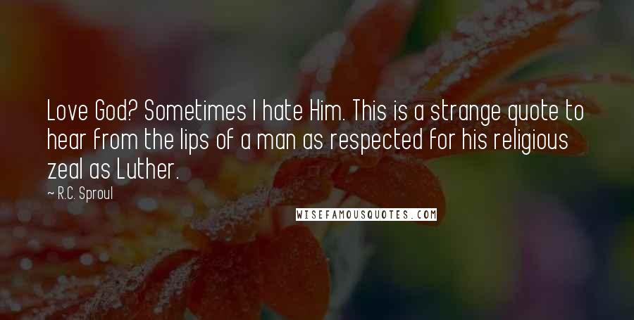 R.C. Sproul Quotes: Love God? Sometimes I hate Him. This is a strange quote to hear from the lips of a man as respected for his religious zeal as Luther.