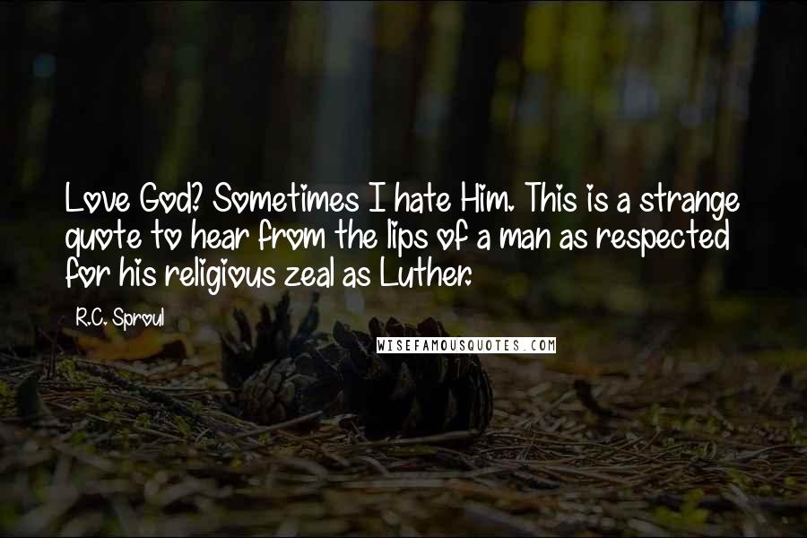 R.C. Sproul Quotes: Love God? Sometimes I hate Him. This is a strange quote to hear from the lips of a man as respected for his religious zeal as Luther.