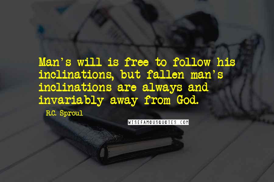 R.C. Sproul Quotes: Man's will is free to follow his inclinations, but fallen man's inclinations are always and invariably away from God.