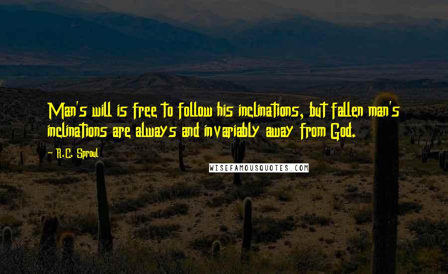 R.C. Sproul Quotes: Man's will is free to follow his inclinations, but fallen man's inclinations are always and invariably away from God.