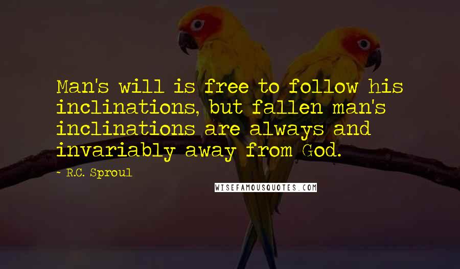 R.C. Sproul Quotes: Man's will is free to follow his inclinations, but fallen man's inclinations are always and invariably away from God.