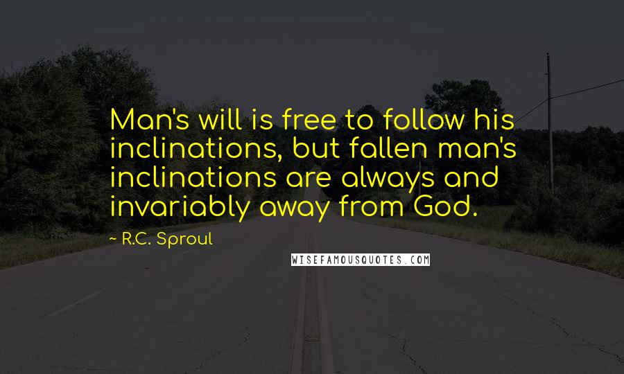R.C. Sproul Quotes: Man's will is free to follow his inclinations, but fallen man's inclinations are always and invariably away from God.