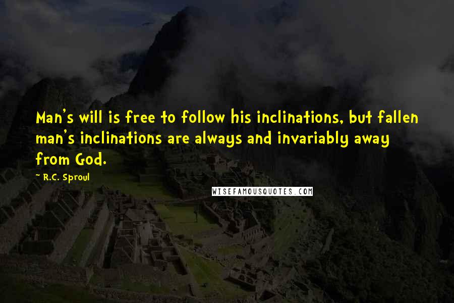 R.C. Sproul Quotes: Man's will is free to follow his inclinations, but fallen man's inclinations are always and invariably away from God.