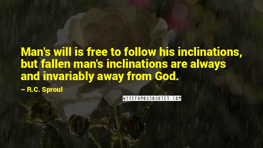 R.C. Sproul Quotes: Man's will is free to follow his inclinations, but fallen man's inclinations are always and invariably away from God.