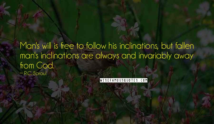 R.C. Sproul Quotes: Man's will is free to follow his inclinations, but fallen man's inclinations are always and invariably away from God.