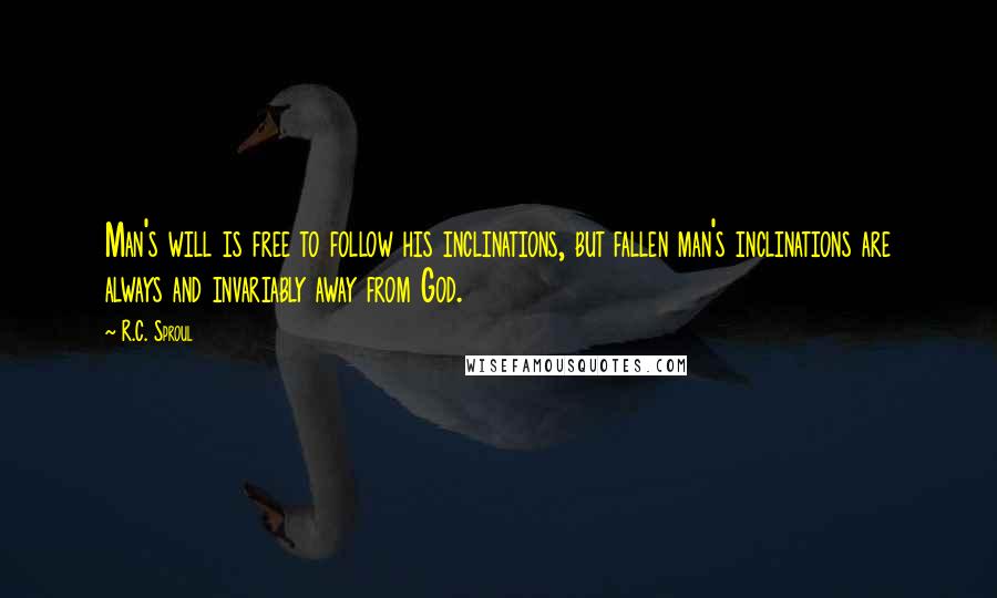 R.C. Sproul Quotes: Man's will is free to follow his inclinations, but fallen man's inclinations are always and invariably away from God.