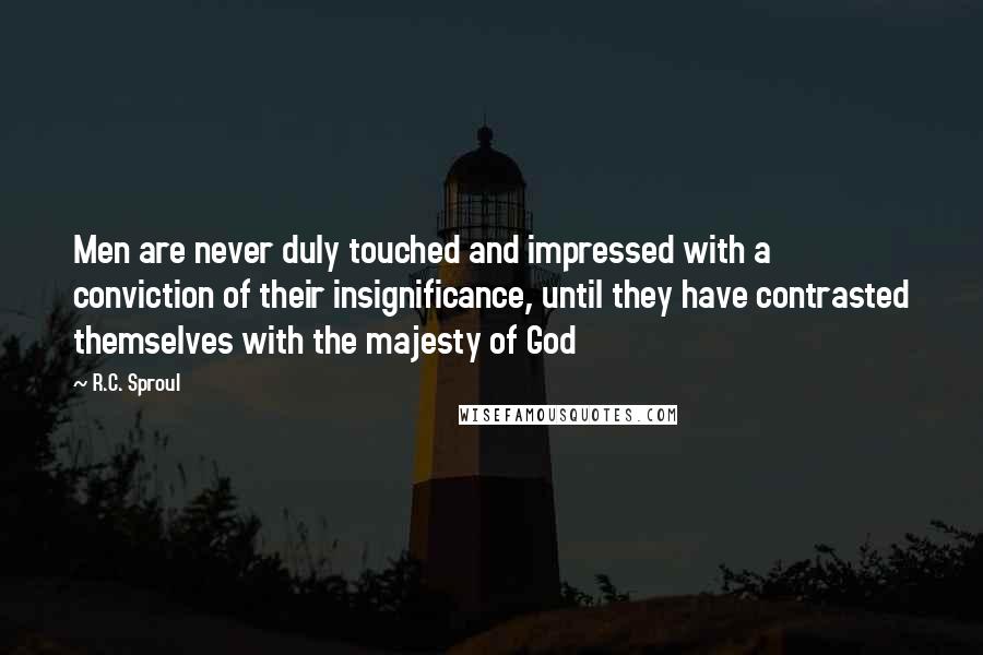 R.C. Sproul Quotes: Men are never duly touched and impressed with a conviction of their insignificance, until they have contrasted themselves with the majesty of God