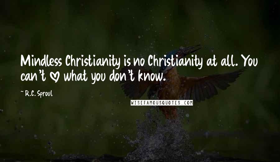 R.C. Sproul Quotes: Mindless Christianity is no Christianity at all. You can't love what you don't know.