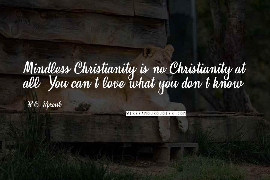 R.C. Sproul Quotes: Mindless Christianity is no Christianity at all. You can't love what you don't know.