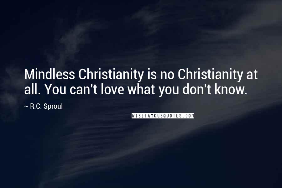 R.C. Sproul Quotes: Mindless Christianity is no Christianity at all. You can't love what you don't know.