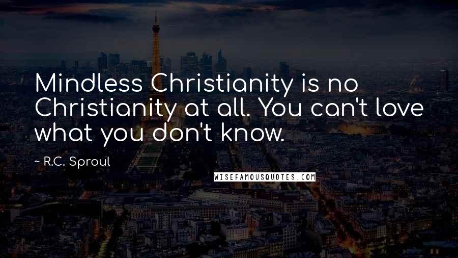 R.C. Sproul Quotes: Mindless Christianity is no Christianity at all. You can't love what you don't know.