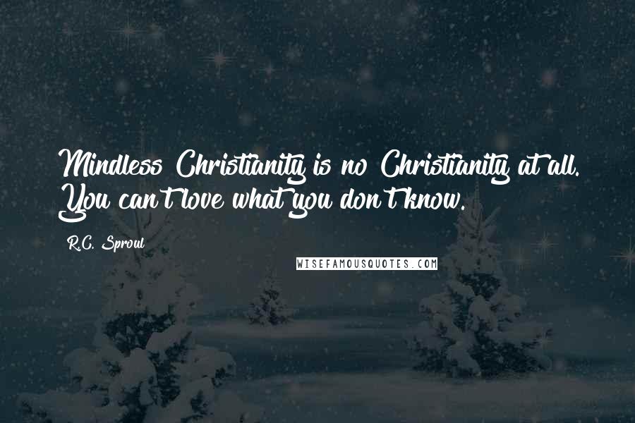 R.C. Sproul Quotes: Mindless Christianity is no Christianity at all. You can't love what you don't know.