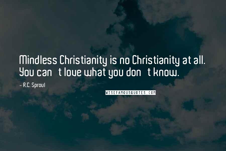 R.C. Sproul Quotes: Mindless Christianity is no Christianity at all. You can't love what you don't know.