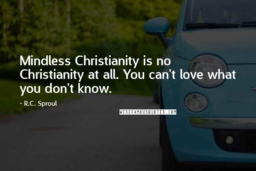 R.C. Sproul Quotes: Mindless Christianity is no Christianity at all. You can't love what you don't know.