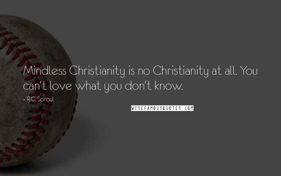 R.C. Sproul Quotes: Mindless Christianity is no Christianity at all. You can't love what you don't know.