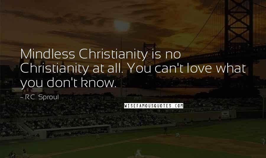 R.C. Sproul Quotes: Mindless Christianity is no Christianity at all. You can't love what you don't know.