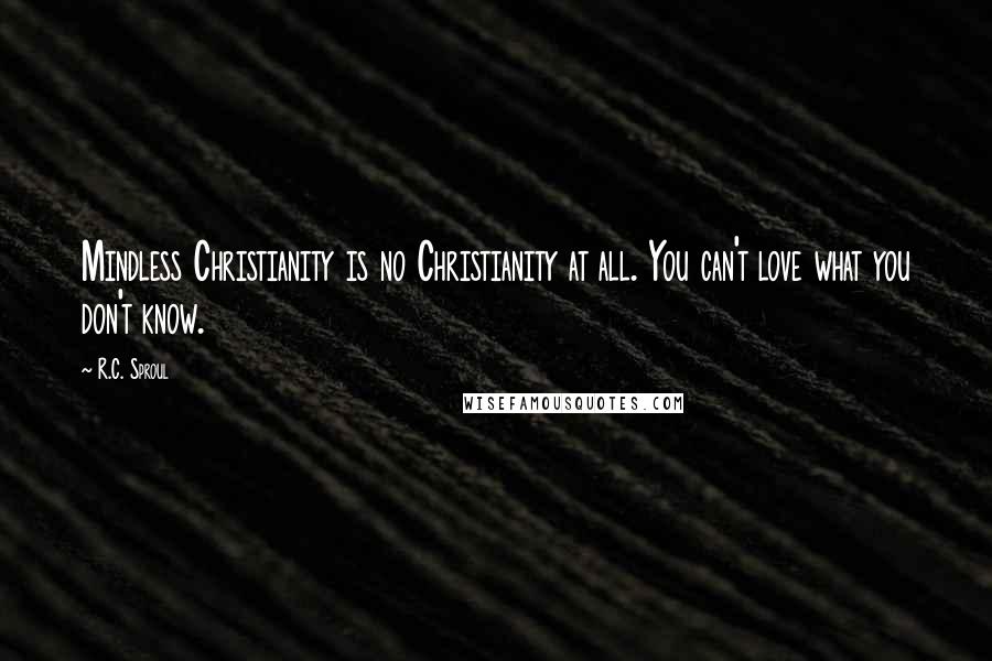 R.C. Sproul Quotes: Mindless Christianity is no Christianity at all. You can't love what you don't know.