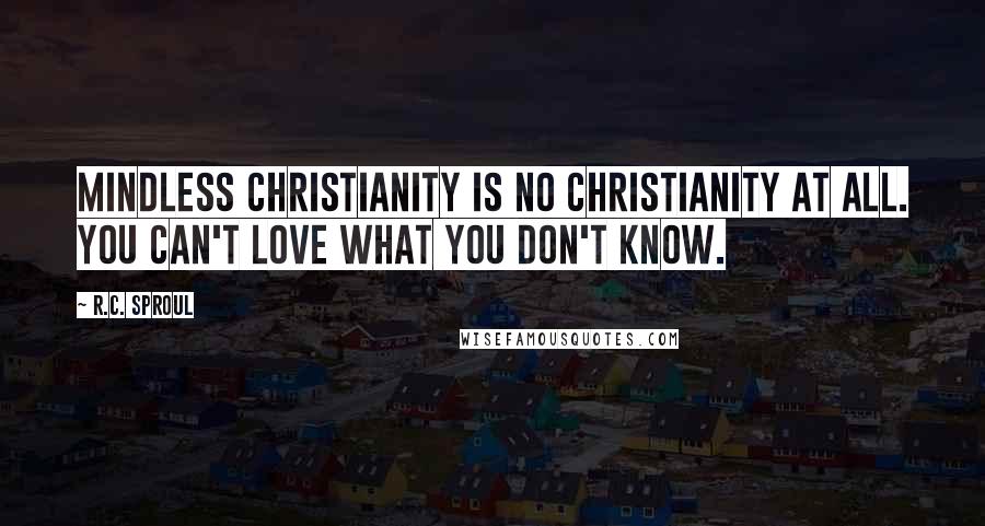 R.C. Sproul Quotes: Mindless Christianity is no Christianity at all. You can't love what you don't know.