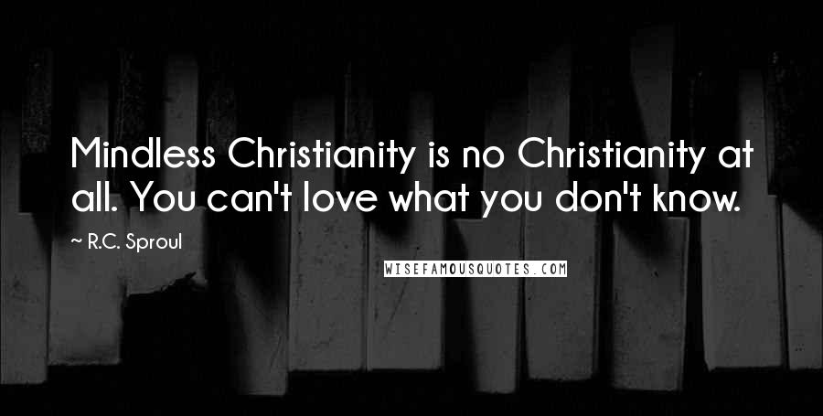 R.C. Sproul Quotes: Mindless Christianity is no Christianity at all. You can't love what you don't know.