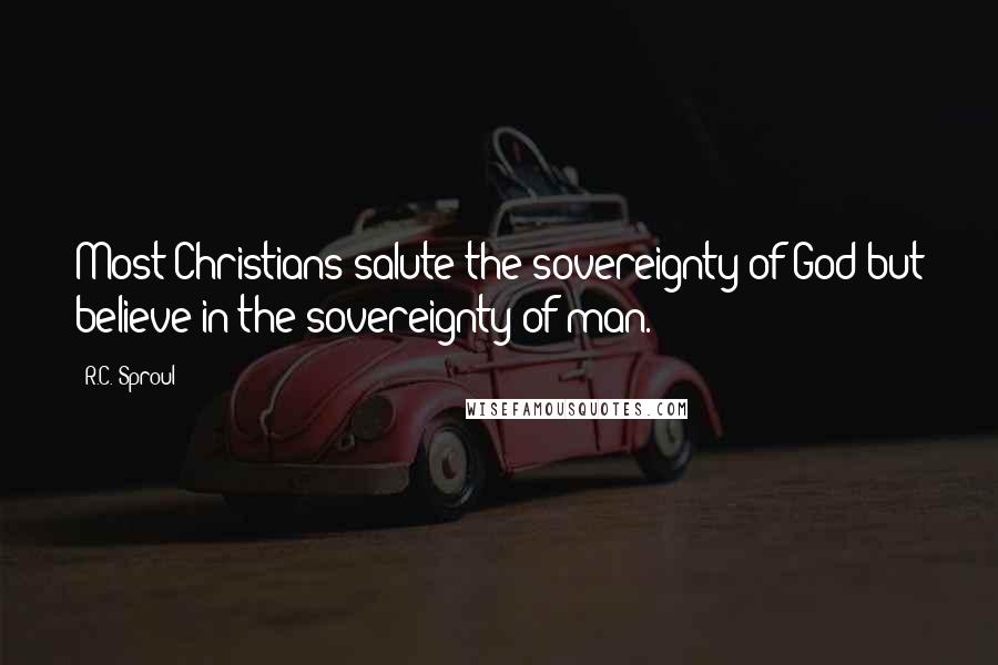 R.C. Sproul Quotes: Most Christians salute the sovereignty of God but believe in the sovereignty of man.